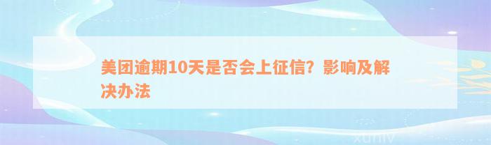 美团逾期10天是否会上征信？影响及解决办法