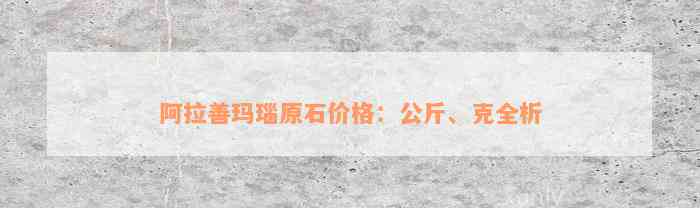 阿拉善玛瑙原石价格：公斤、克全析