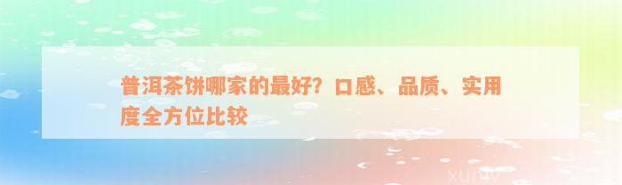 普洱茶饼哪家的最好？口感、品质、实用度全方位比较