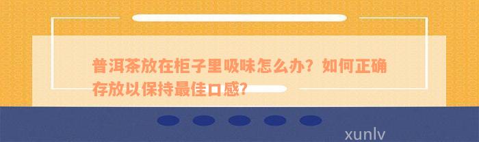 普洱茶放在柜子里吸味怎么办？如何正确存放以保持最佳口感？