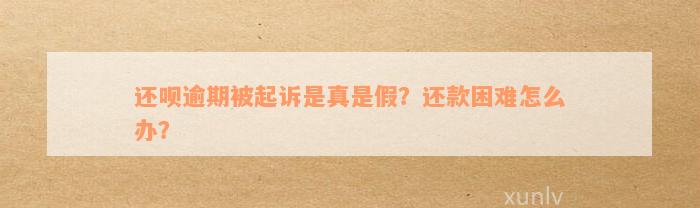 还款逾期被起诉是真是假？还款困难怎么办？