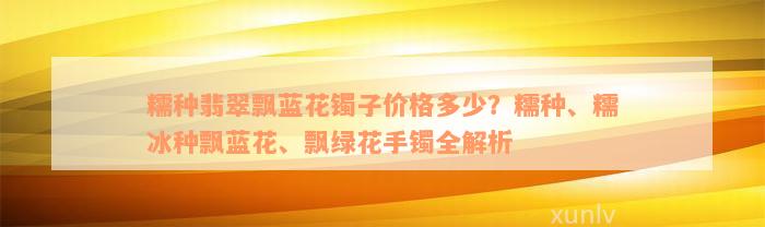 糯种翡翠飘蓝花镯子价格多少？糯种、糯冰种飘蓝花、飘绿花手镯全解析