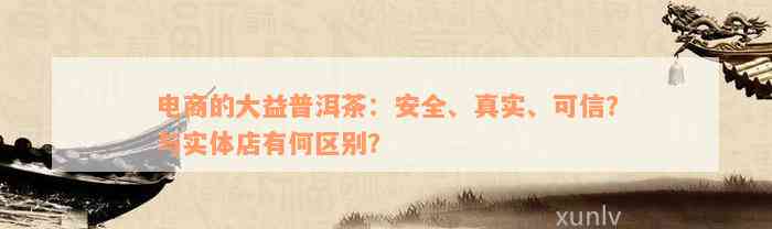 电商的大益普洱茶：安全、真实、可信？与实体店有何区别？