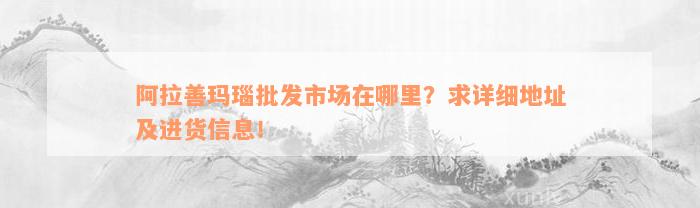 阿拉善玛瑙批发市场在哪里？求详细地址及进货信息！