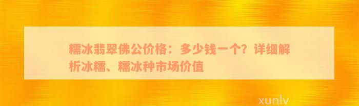 糯冰翡翠佛公价格：多少钱一个？详细解析冰糯、糯冰种市场价值