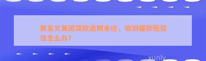 朋友欠美团贷款逾期未还，收到催款短信该怎么办？