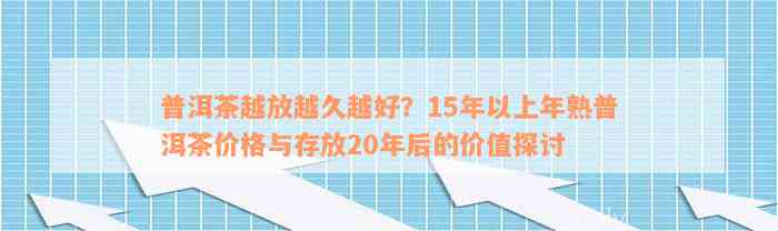 普洱茶越放越久越好？15年以上年熟普洱茶价格与存放20年后的价值探讨