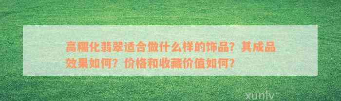 高糯化翡翠适合做什么样的饰品？其成品效果如何？价格和收藏价值如何？