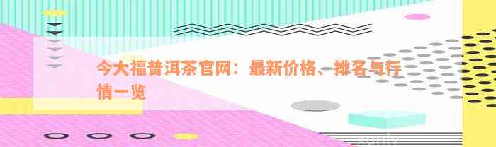 今大福普洱茶官网：最新价格、排名与行情一览