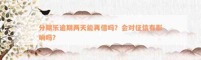 分期乐逾期两天能再借吗？会对征信有影响吗？