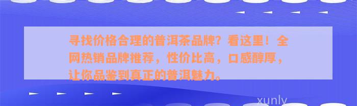 寻找价格合理的普洱茶品牌？看这里！全网热销品牌推荐，性价比高，口感醇厚，让你品鉴到真正的普洱魅力。