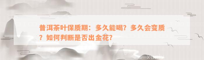 普洱茶叶保质期：多久能喝？多久会变质？如何判断是否出金花？