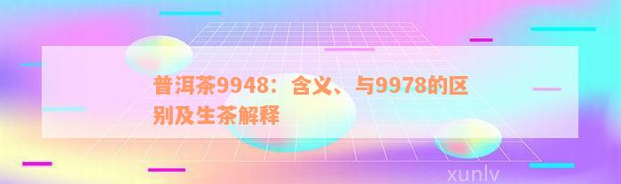 普洱茶9948：含义、与9978的区别及生茶解释