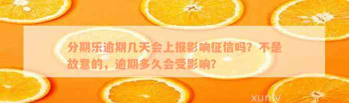 分期乐逾期几天会上报影响征信吗？不是故意的，逾期多久会受影响？