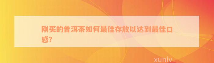 刚买的普洱茶如何最佳存放以达到最佳口感？