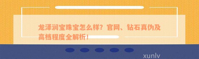 龙泽润宝珠宝怎么样？官网、钻石真伪及高档程度全解析！