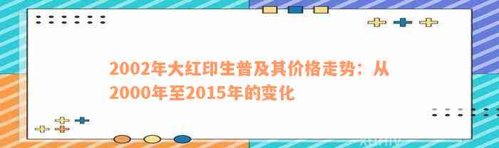 2002年大红印生普及其价格走势：从2000年至2015年的变化