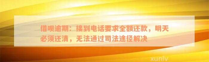 借呗逾期：接到电话要求全额还款，明天必须还清，无法通过司法途径解决