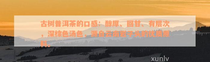 古树普洱茶的口感：醇厚、回甘、有层次，深棕色汤色，源自云南岩子头的优质原料。