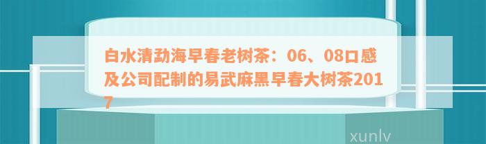 白水清勐海早春老树茶：06、08口感及公司配制的易武麻黑早春大树茶2017