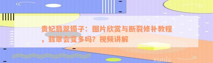 贵妃翡翠镯子：图片欣赏与断裂修补教程，翡翠会变多吗？视频讲解