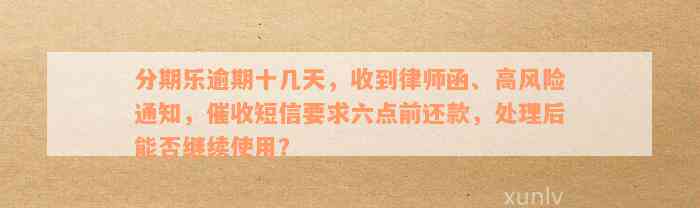 分期乐逾期十几天，收到律师函、高风险通知，催收短信要求六点前还款，处理后能否继续使用？