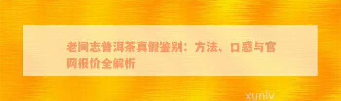 老同志普洱茶真假鉴别：方法、口感与官网报价全解析