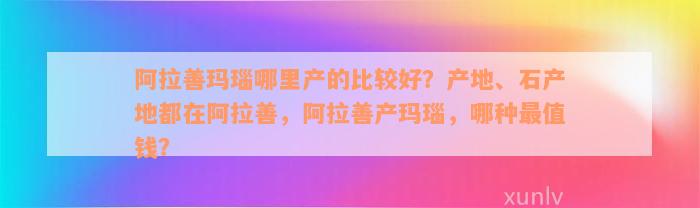 阿拉善玛瑙哪里产的比较好？产地、石产地都在阿拉善，阿拉善产玛瑙，哪种最值钱？