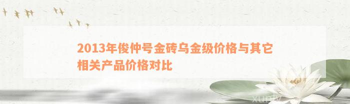 2013年俊仲号金砖乌金级价格与其它相关产品价格对比