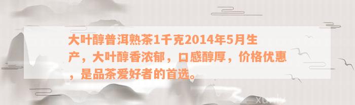 大叶醇普洱熟茶1千克2014年5月生产，大叶醇香浓郁，口感醇厚，价格优惠，是品茶爱好者的首选。