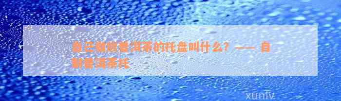 自己做放普洱茶的托盘叫什么？—— 自制普洱茶托