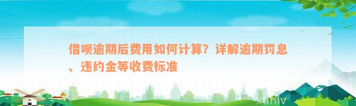 借呗逾期后费用如何计算？详解逾期罚息、违约金等收费标准