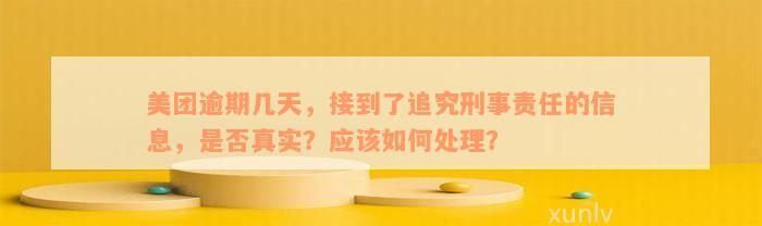 美团逾期几天，接到了追究刑事责任的信息，是否真实？应该如何处理？