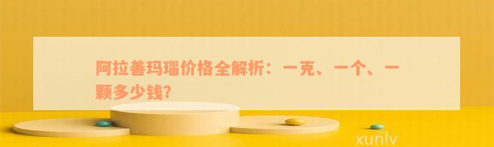 阿拉善玛瑙价格全解析：一克、一个、一颗多少钱？