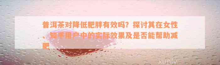 普洱茶对降低肥胖有效吗？探讨其在女性、知乎用户中的实际效果及是否能帮助减肥