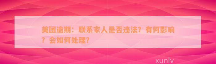 美团逾期：联系家人是否违法？有何影响？会如何处理？