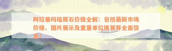 阿拉善玛瑙原石价格全解：包括最新市场价格、图片展示及重量单位换算等全面信息！