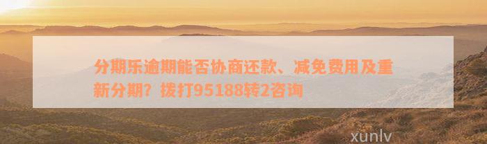 分期乐逾期能否协商还款、减免费用及重新分期？拨打95188转2咨询