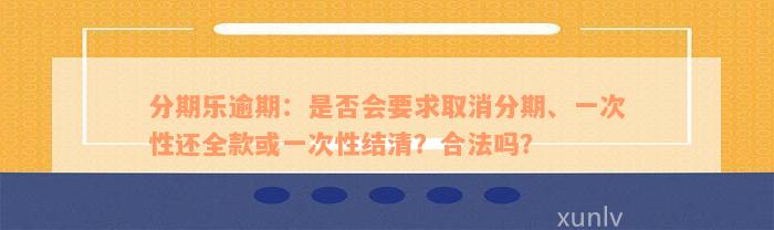 分期乐逾期：是否会要求取消分期、一次性还全款或一次性结清？合法吗？