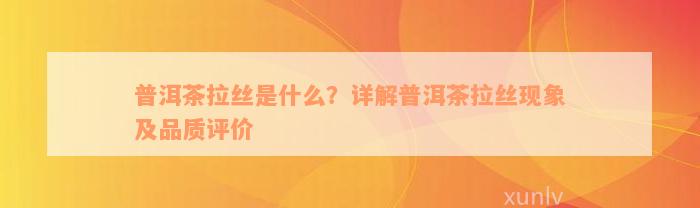 普洱茶拉丝是什么？详解普洱茶拉丝现象及品质评价