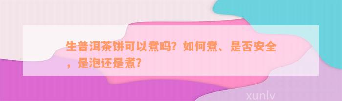 生普洱茶饼可以煮吗？如何煮、是否安全，是泡还是煮？