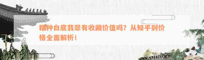 糯种白底翡翠有收藏价值吗？从知乎到价格全面解析！