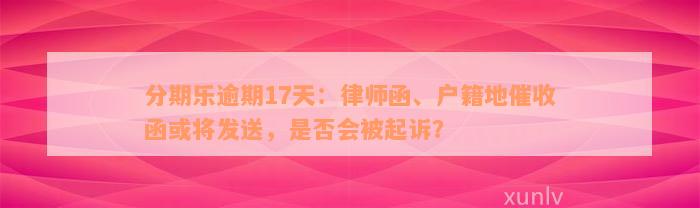 分期乐逾期17天：律师函、户籍地催收函或将发送，是否会被起诉？