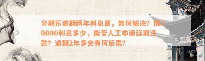 分期乐逾期两年利息高，如何解决？借10000利息多少，能否人工申请延期还款？逾期2年多会有何后果？