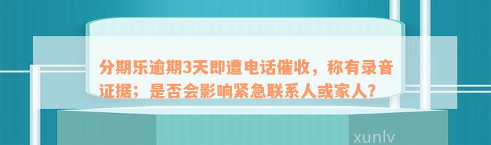 分期乐逾期3天即遭电话催收，称有录音证据；是否会影响紧急联系人或家人？