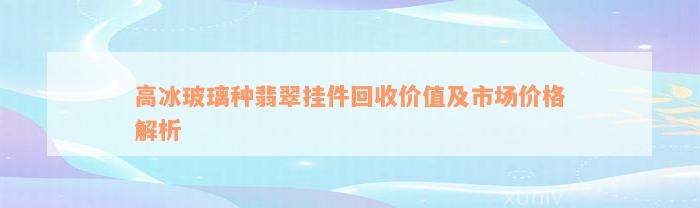 高冰玻璃种翡翠挂件回收价值及市场价格解析