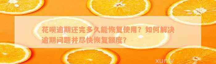 花呗逾期还完多久能恢复使用？如何解决逾期问题并尽快恢复额度？