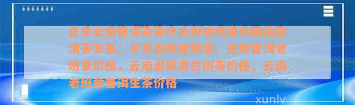 正宗云南普洱茶茶叶古树老班章珍藏品普洱茶生茶：千年古树老班章，古树普洱老班章价格，云南老班章古树茶价格，云南老班章普洱生茶价格