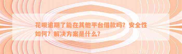 花呗逾期了能在其他平台借款吗？安全性如何？解决方案是什么？