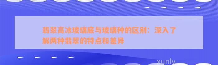 翡翠高冰玻璃底与玻璃种的区别：深入了解两种翡翠的特点和差异